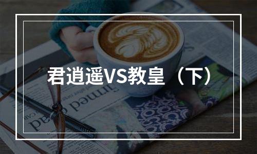 君逍遥VS教皇（下）