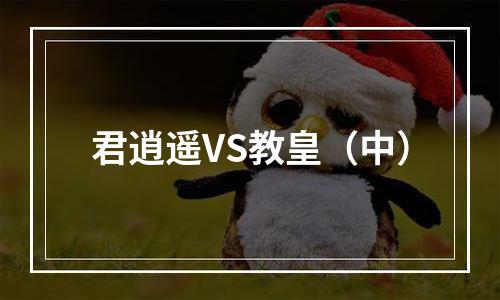 君逍遥VS教皇（中）