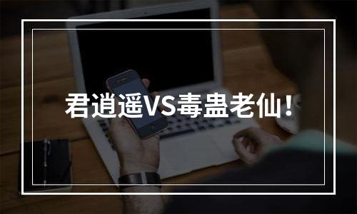 君逍遥VS毒蛊老仙！