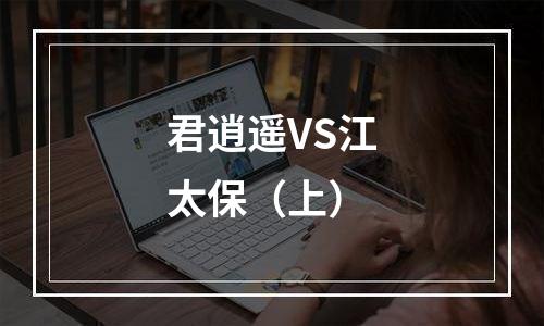 君逍遥VS江太保（上）