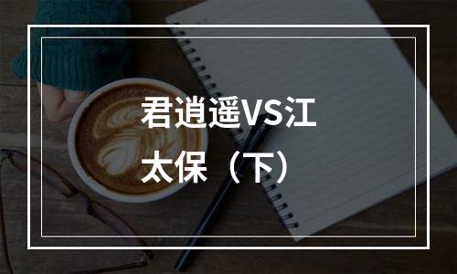 君逍遥VS江太保（下）