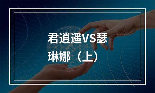 君逍遥VS瑟琳娜（上）