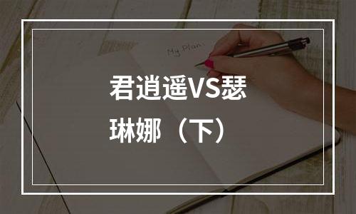 君逍遥VS瑟琳娜（下）