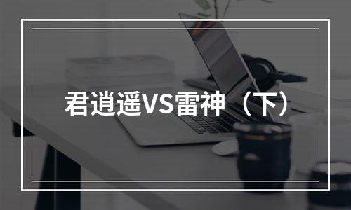 君逍遥VS雷神（下）