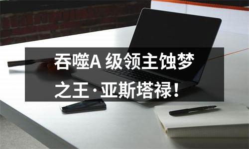 吞噬A+级领主蚀梦之王·亚斯塔禄！