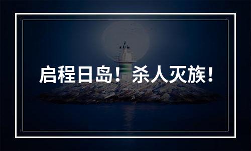 启程日岛！杀人灭族！