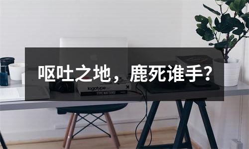 呕吐之地，鹿死谁手？