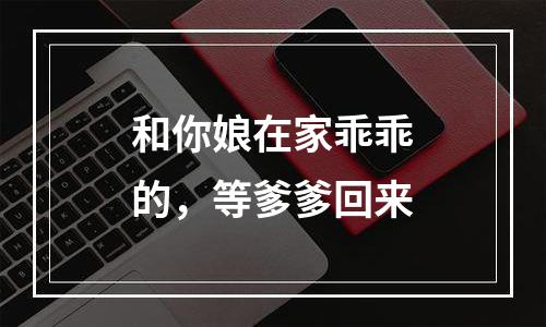 和你娘在家乖乖的，等爹爹回来