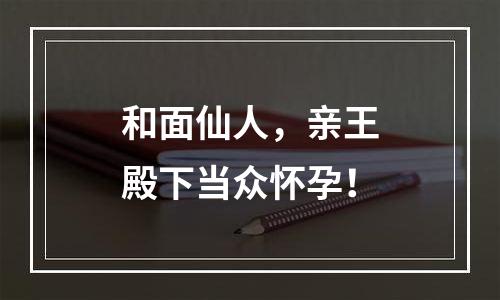 和面仙人，亲王殿下当众怀孕！