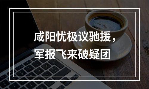 咸阳忧极议驰援，军报飞来破疑团