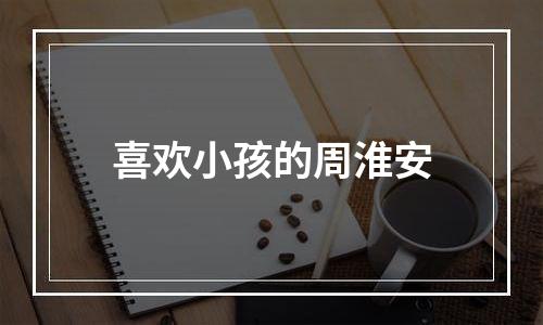 喜欢小孩的周淮安