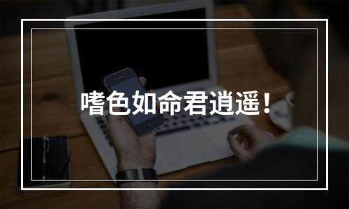 嗜色如命君逍遥！