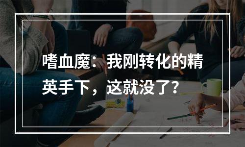 嗜血魔：我刚转化的精英手下，这就没了？