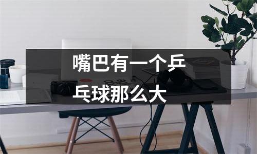 嘴巴有一个乒乓球那么大