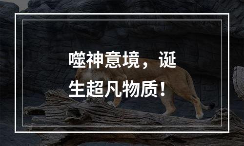 噬神意境，诞生超凡物质！