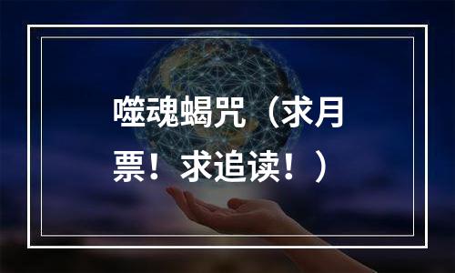 噬魂蝎咒（求月票！求追读！）