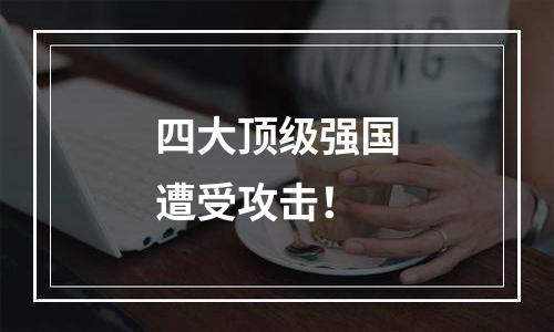 四大顶级强国遭受攻击！