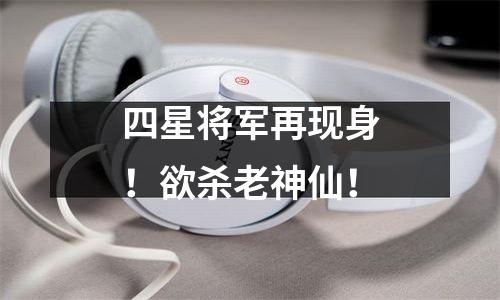 四星将军再现身！欲杀老神仙！