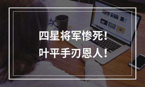 四星将军惨死！叶平手刃恩人！