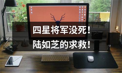 四星将军没死！陆如芝的求救！