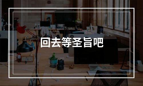 回去等圣旨吧