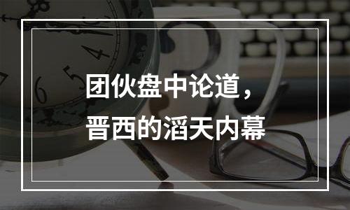 团伙盘中论道，晋西的滔天内幕