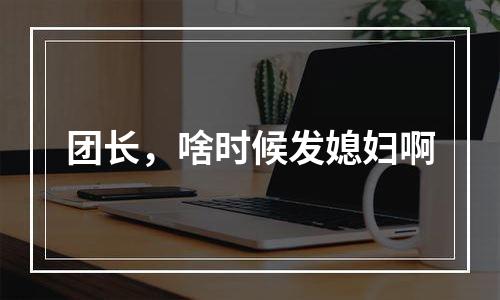 团长，啥时候发媳妇啊