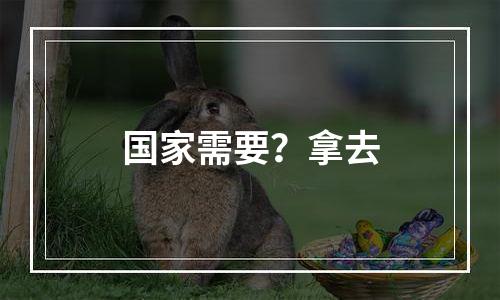 国家需要？拿去