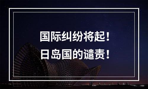 国际纠纷将起！日岛国的谴责！