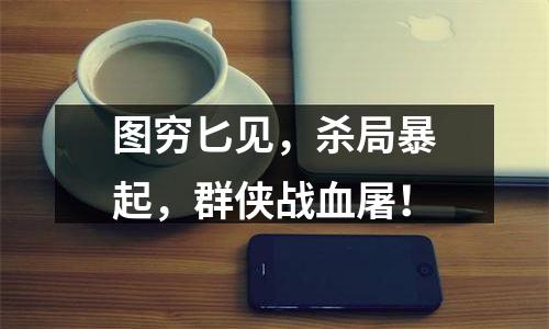 图穷匕见，杀局暴起，群侠战血屠！