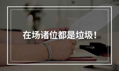 在场诸位都是垃圾！