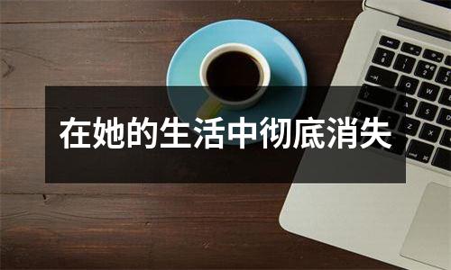 在她的生活中彻底消失