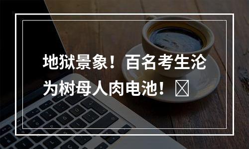 地狱景象！百名考生沦为树母人肉电池！​