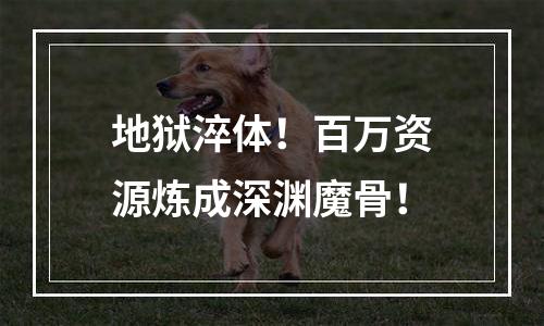 地狱淬体！百万资源炼成深渊魔骨！