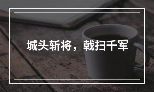 城头斩将，戟扫千军