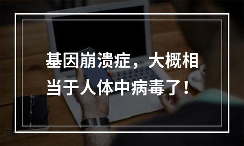 基因崩溃症，大概相当于人体中病毒了！