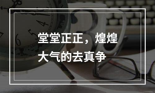 堂堂正正，煌煌大气的去真争