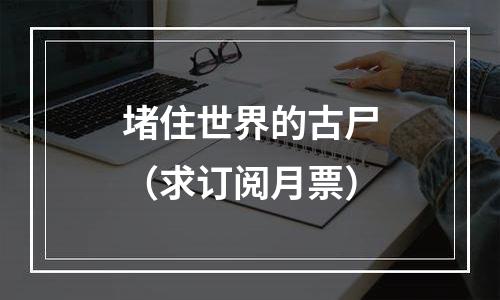 堵住世界的古尸（求订阅月票）