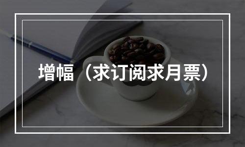 增幅（求订阅求月票）