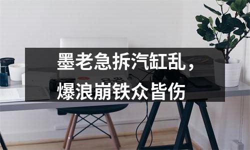 墨老急拆汽缸乱，爆浪崩铁众皆伤