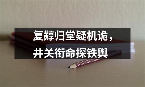 复䵍归堂疑机诡，井关衔命探铁舆