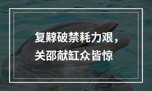 复䵍破禁耗力艰，关邵献缸众皆惊