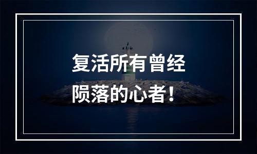 复活所有曾经陨落的心者！