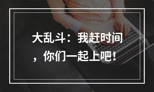 大乱斗：我赶时间，你们一起上吧！