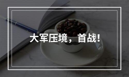 大军压境，首战！