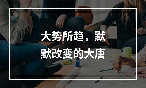 大势所趋，默默改变的大唐