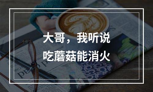大哥，我听说吃蘑菇能消火