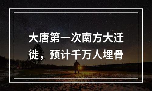 大唐第一次南方大迁徙，预计千万人埋骨