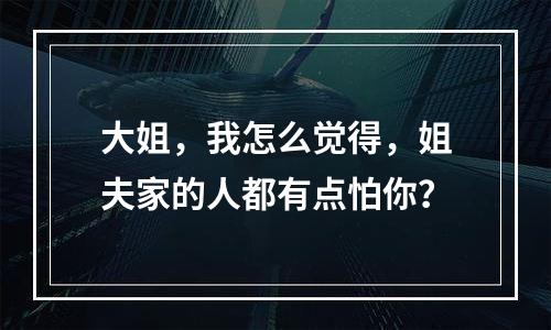 大姐，我怎么觉得，姐夫家的人都有点怕你？