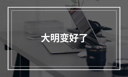 大明变好了